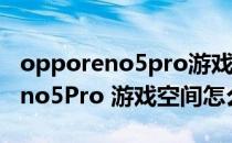 opporeno5pro游戏空间怎么开启 OPPOReno5Pro 游戏空间怎么设置 