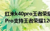 红米k40pro王者荣耀达不到120帧 红米K40Pro支持王者荣耀120帧吗 