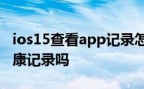 ios15查看app记录怎么看 iOS15可以查询健康记录吗 