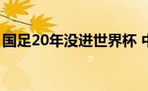 国足20年没进世界杯 中国为什么没进世界杯 