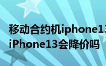 移动合约机iphone13套餐2021 2021双十二iPhone13会降价吗 