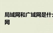 局域网和广域网是什么 lan是局域网还是广域网 