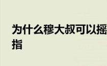 为什么穆大叔可以摇手指 为什么穆大叔摇手指 