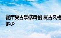 餐厅复古装修风格 复古风格餐厅装修的效果如何 全包价格多少 