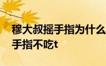 穆大叔摇手指为什么不被罚 为什么穆大叔摇手指不吃t 