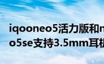 iqooneo5活力版和neo5se哪个好 iQOONeo5se支持3.5mm耳机孔吗 