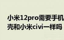 小米12pro需要手机壳吗 小米12Pro的手机壳和小米civi一样吗 