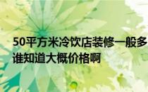 50平方米冷饮店装修一般多少钱 大家说说怎样装修冷饮店 谁知道大概价格啊 