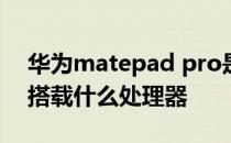 华为matepad pro是啥处理器 华为MateV搭载什么处理器 