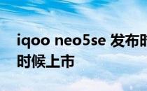 iqoo neo5se 发布时间 iQOONeo5se什么时候上市 