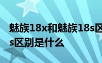 魅族18x和魅族18s区别是什么 魅族18x和18s区别是什么 