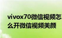 vivox70微信视频怎么设置美颜 vivoX70怎么开微信视频美颜 