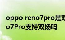 oppo reno7pro是双系统手机吗 OPPOReno7Pro支持双扬吗 