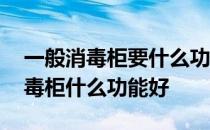 一般消毒柜要什么功能的比较好 我想知道消毒柜什么功能好 