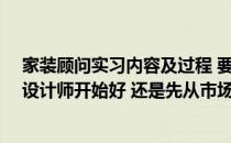 家装顾问实习内容及过程 要进入家装行业 是直接从做实习设计师开始好 还是先从市场部干再转设计部好 