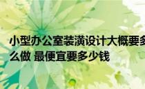 小型办公室装潢设计大概要多少钱 问一下办公室设计装修怎么做 最便宜要多少钱 