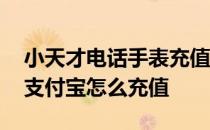 小天才电话手表充值支付宝 小天才电话手表支付宝怎么充值 