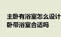 主卧有浴室怎么设计 弱弱问下装修时设计主卧带浴室合适吗 