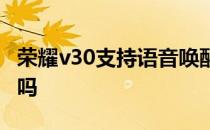 荣耀v30支持语音唤醒 荣耀x30支持语音唤醒吗 