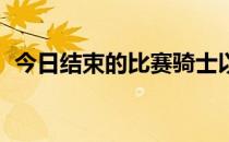 今日结束的比赛骑士以108比112惜败76人