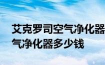 艾克罗司空气净化器价格 问一下艾克罗司空气净化器多少钱 