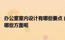 办公室室内设计有哪些要点 问一下办公室室内设计需要注意哪些方面呢 