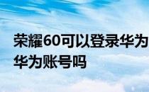 荣耀60可以登录华为账号吗 荣耀60可以登录华为账号吗 