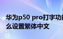 华为p50 pro打字功能怎么设置 华为P50E怎么设置繁体中文 