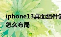 iphone13桌面组件创意布局 iPhone13桌面怎么布局 