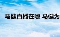 马健直播在哪 马健为什么不去新浪直播了 