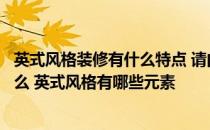 英式风格装修有什么特点 请问英式复古装修风格的特点是什么 英式风格有哪些元素 