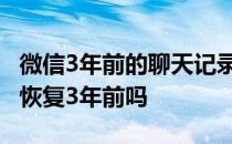 微信3年前的聊天记录还能恢复吗 微信记录能恢复3年前吗 