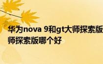 华为nova 9和gt大师探索版哪个好 华为nova9和真我GT大师探索版哪个好 