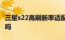 三星s22高刷新率适配情况 三星s22 有高刷新吗 