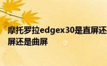 摩托罗拉edgex30是直屏还是曲屏 摩托罗拉edgeX30是直屏还是曲屏 