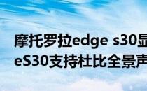 摩托罗拉edge s30显示效果差 摩托罗拉edgeS30支持杜比全景声吗 