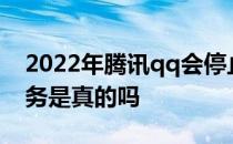 2022年腾讯qq会停止运行吗 腾讯qq停止服务是真的吗 