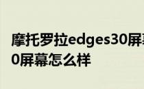 摩托罗拉edges30屏幕素质 摩托罗拉edges30屏幕怎么样 