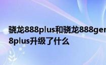 骁龙888plus和骁龙888gen1功耗 骁龙8Gen1相比骁龙888plus升级了什么 