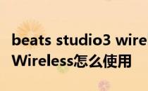 beats studio3 wireless消噪 BeatsStudio3Wireless怎么使用 