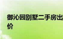 御沁园别墅二手房出售 我想问御沁园最新房价 