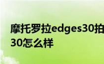 摩托罗拉edges30拍照如何 摩托罗拉edgeS30怎么样 