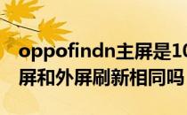 oppofindn主屏是1080p吗 OPPOFindN内屏和外屏刷新相同吗 