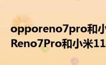 opporeno7pro和小米11pro买哪个 OPPOReno7Pro和小米11哪个好 