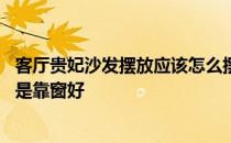 客厅贵妃沙发摆放应该怎么摆 客厅沙发贵妃的摆放靠门好还是靠窗好 