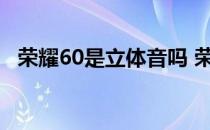 荣耀60是立体音吗 荣耀60支持杜比全景声吗 