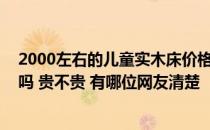 2000左右的儿童实木床价格合适吗 小户型儿童床的价格高吗 贵不贵 有哪位网友清楚 