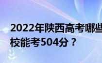 2022年陕西高考哪些高校能考504分 哪些院校能考504分？