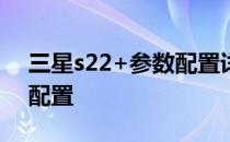 三星s22+参数配置详情 三星S22Note参数配置 