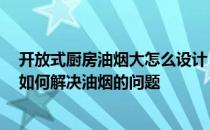 开放式厨房油烟大怎么设计 小白求助开放式厨房怎么设计 如何解决油烟的问题 